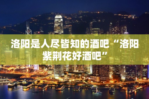 洛阳是人尽皆知的酒吧“洛阳紫荆花好酒吧”