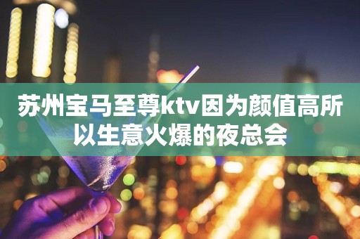 苏州宝马至尊ktv因为颜值高所以生意火爆的夜总会