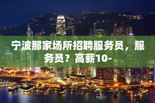 宁波那家场所招聘服务员，服务员？高薪10-