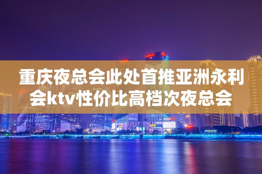 重庆夜总会此处首推亚洲永利会ktv性价比高档次夜总会