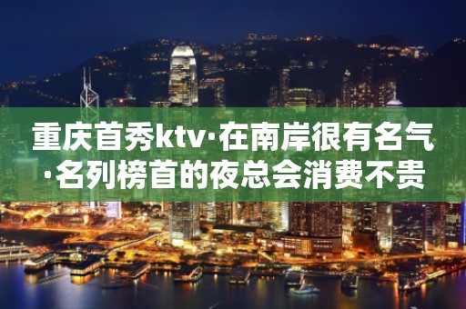 重庆首秀ktv·在南岸很有名气·名列榜首的夜总会消费不贵