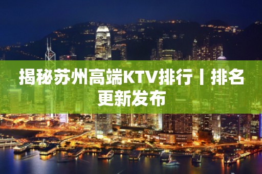 揭秘苏州高端KTV排行丨排名更新发布