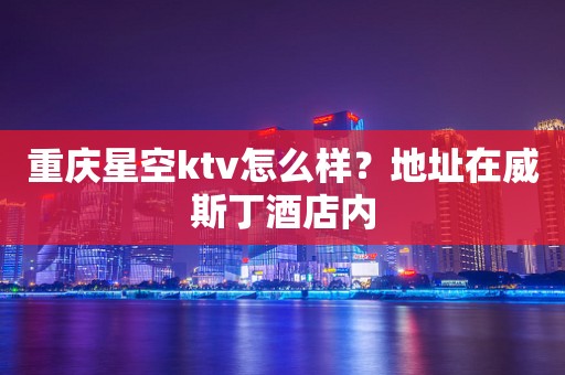 重庆星空ktv怎么样？地址在威斯丁酒店内