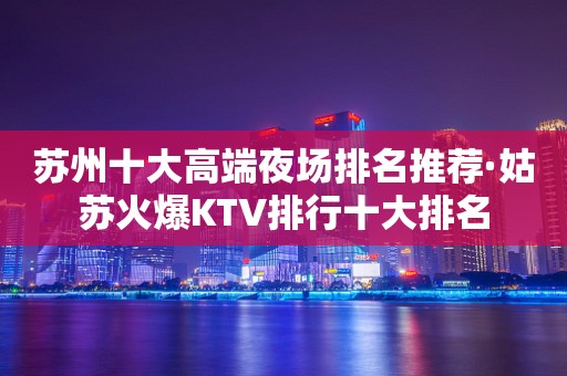苏州十大高端夜场排名推荐·姑苏火爆KTV排行十大排名