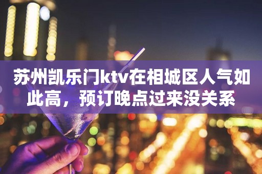 苏州凯乐门ktv在相城区人气如此高，预订晚点过来没关系