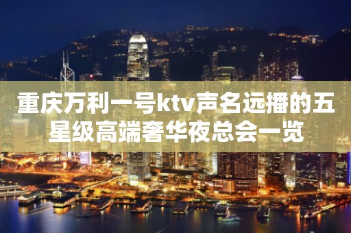 重庆万利一号ktv声名远播的五星级高端奢华夜总会一览