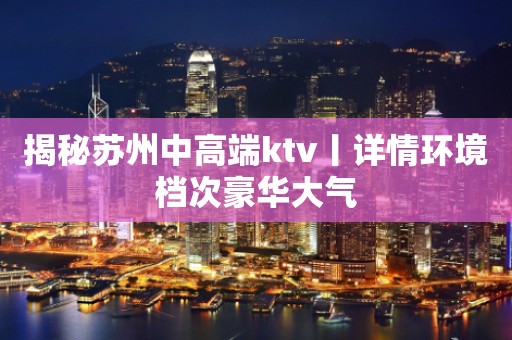 揭秘苏州中高端ktv丨详情环境档次豪华大气