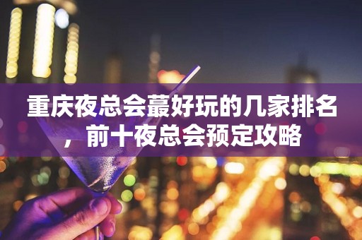 重庆夜总会蕞好玩的几家排名，前十夜总会预定攻略