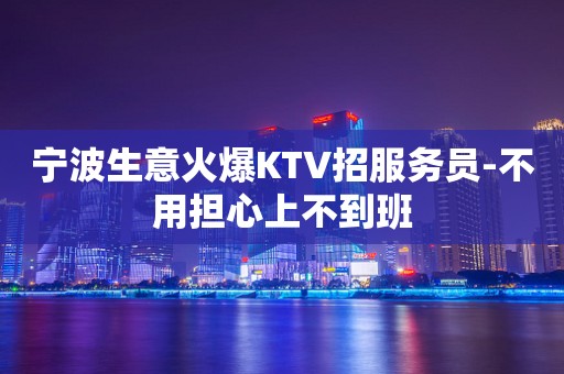 宁波生意火爆KTV招服务员-不用担心上不到班