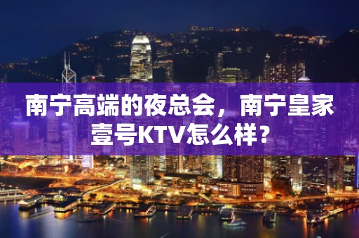 南宁高端的夜总会，南宁皇家壹号KTV怎么样？