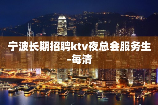 宁波长期招聘ktv夜总会服务生-每清