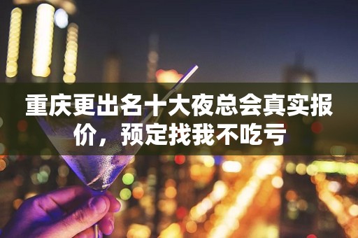 重庆更出名十大夜总会真实报价，预定找我不吃亏