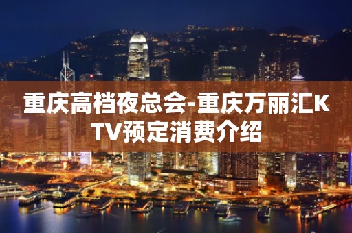 重庆高档夜总会-重庆万丽汇KTV预定消费介绍