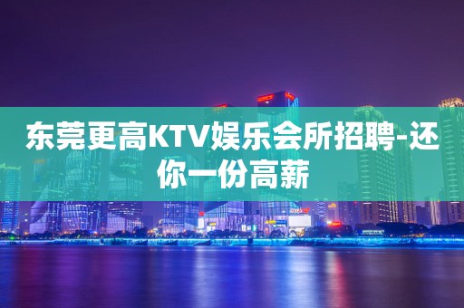 东莞更高KTV娱乐会所招聘-还你一份高薪