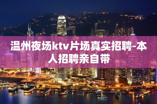 温州夜场ktv片场真实招聘-本人招聘亲自带
