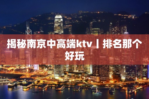 揭秘﻿南京中高端ktv丨排名那个好玩