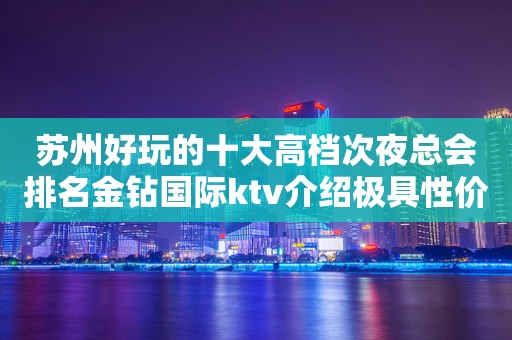 苏州好玩的十大高档次夜总会排名金钻国际ktv介绍极具性价比