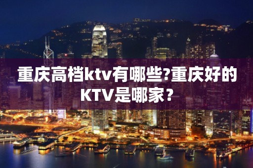 重庆高档ktv有哪些?重庆好的KTV是哪家？