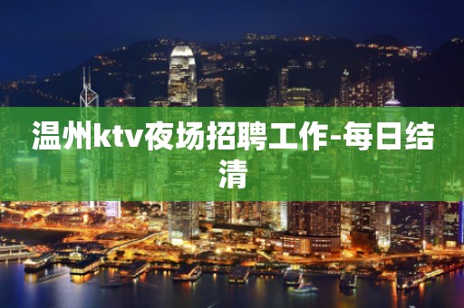 温州ktv夜场招聘工作-每日结清