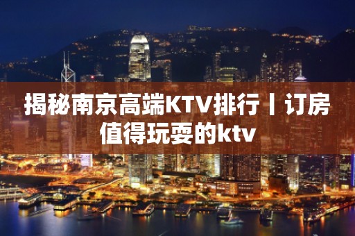 揭秘﻿南京高端KTV排行丨订房值得玩耍的ktv
