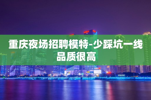 重庆夜场招聘模特-少踩坑一线品质很高