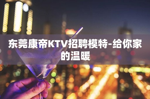 东莞康帝KTV招聘模特-给你家的温暖