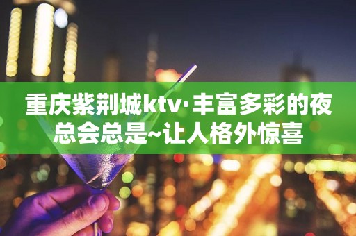 重庆紫荆城ktv·丰富多彩的夜总会总是~让人格外惊喜