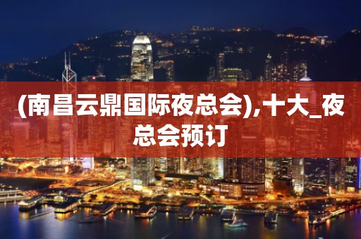 (南昌云鼎国际夜总会),十大_夜总会预订