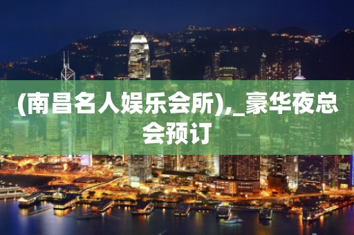 (南昌名人娱乐会所),_豪华夜总会预订
