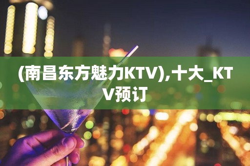 (南昌东方魅力KTV),十大_KTV预订