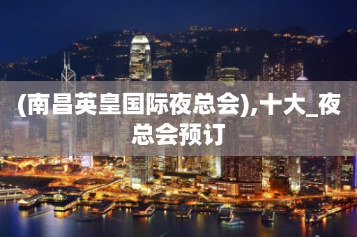 (南昌英皇国际夜总会),十大_夜总会预订