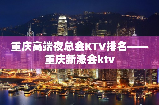 重庆高端夜总会KTV排名——重庆新濠会ktv