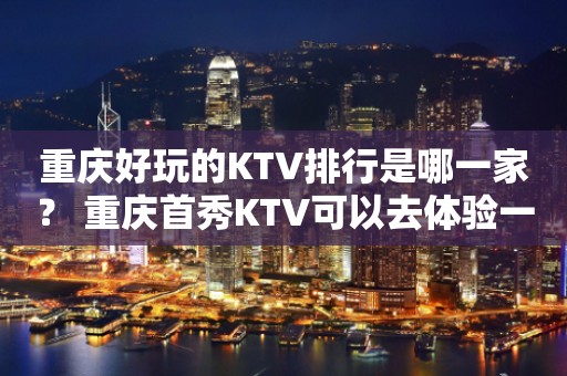 重庆好玩的KTV排行是哪一家？ 重庆首秀KTV可以去体验一下！