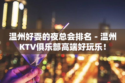 温州好耍的夜总会排名－温州KTV俱乐部高端好玩乐！