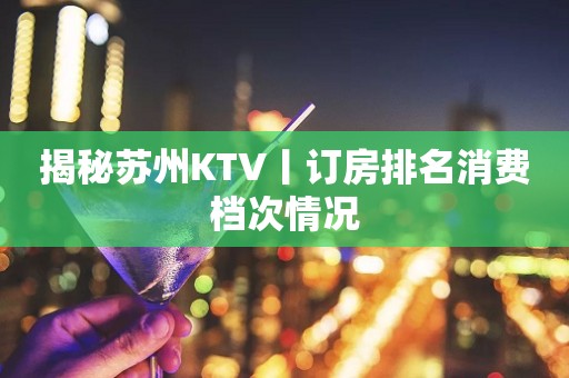揭秘苏州KTV丨订房排名消费档次情况