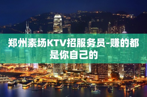 郑州素场KTV招服务员-赚的都是你自己的