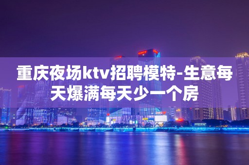 重庆夜场ktv招聘模特-生意每天爆满每天少一个房
