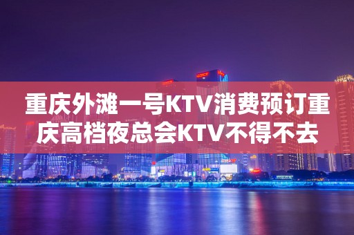 重庆外滩一号KTV消费预订重庆高档夜总会KTV不得不去