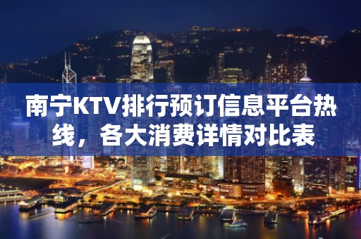 南宁KTV排行预订信息平台热 线，各大消费详情对比表