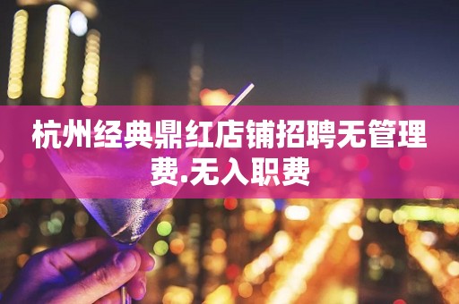 杭州经典鼎红店铺招聘无管理费.无入职费