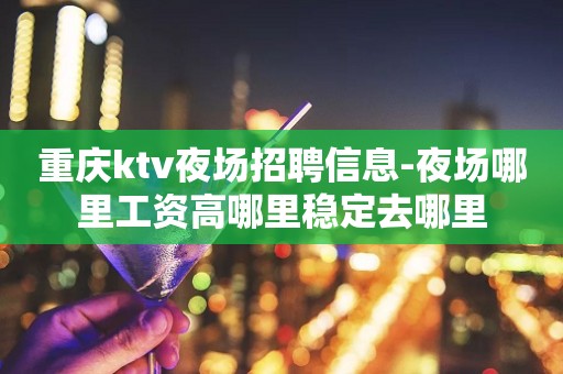 重庆ktv夜场招聘信息-夜场哪里工资高哪里稳定去哪里