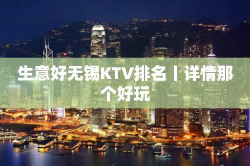 生意好无锡KTV排名丨详情那个好玩