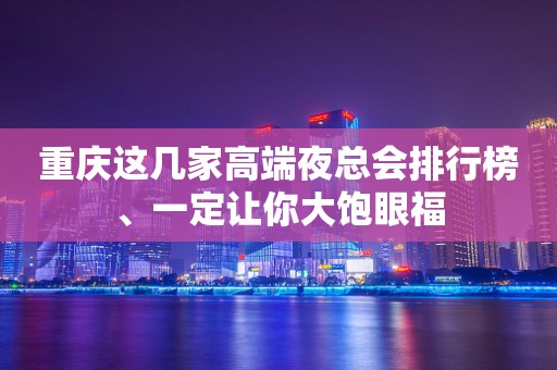 重庆这几家高端夜总会排行榜、一定让你大饱眼福