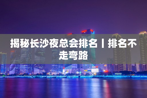 揭秘长沙夜总会排名丨排名不走弯路