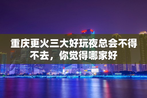 重庆更火三大好玩夜总会不得不去，你觉得哪家好