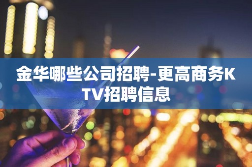 金华哪些公司招聘-更高商务KTV招聘信息