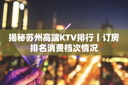 揭秘苏州高端KTV排行丨订房排名消费档次情况