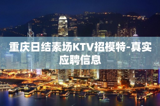 重庆日结素场KTV招模特-真实应聘信息