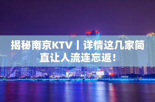 揭秘南京KTV丨详情这几家简直让人流连忘返！