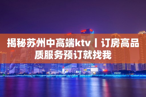 揭秘苏州中高端ktv丨订房高品质服务预订就找我